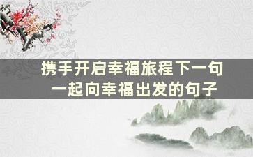 携手开启幸福旅程下一句 一起向幸福出发的句子